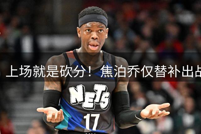 上场就是砍分！焦泊乔仅替补出战15分钟 8投6中得14分2板
