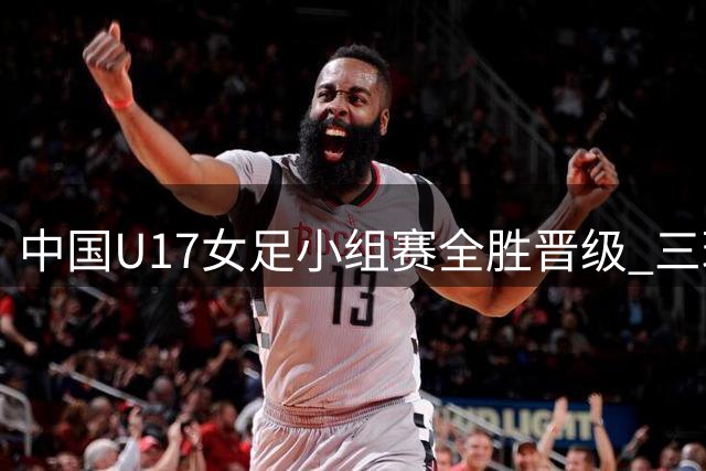 中国U17女足小组赛全胜晋级 三球完胜曼城青年军