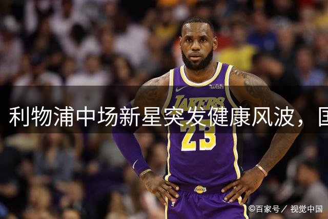 利物浦中场新星突发健康风波，国际米兰转会攻势不减