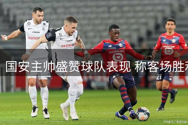 国安主帅盛赞球队表现 称客场胜利实至名归