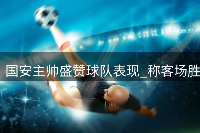 国安主帅盛赞球队表现 称客场胜利实至名归
