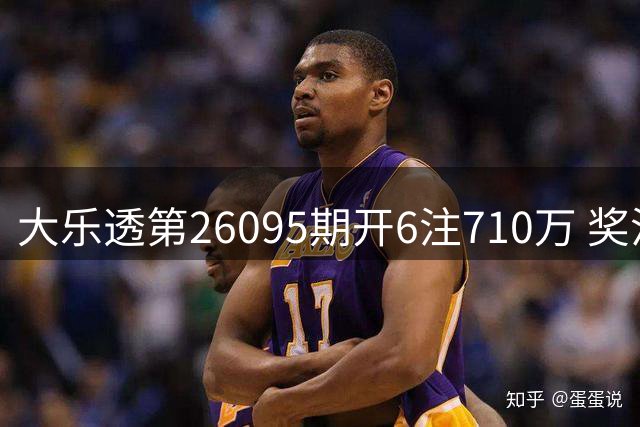 大乐透第26095期开6注710万 奖池资金维持8.01亿