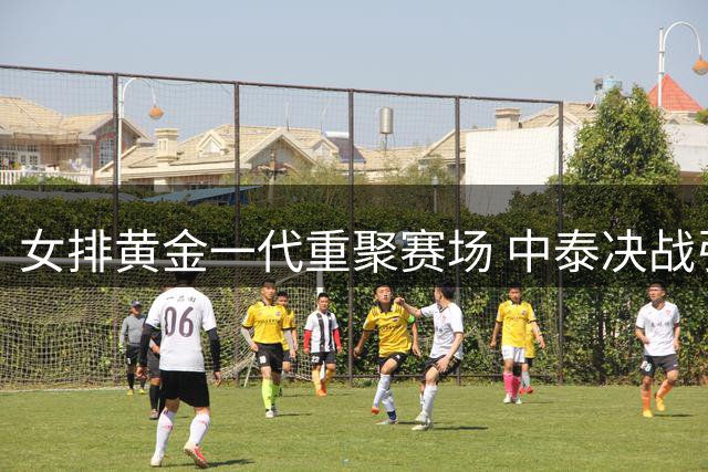 女排黄金一代重聚赛场 中泰决战引燃亚锦赛
