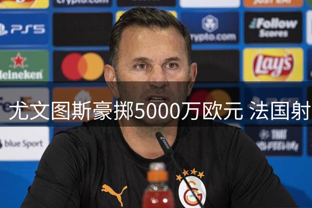 尤文图斯豪掷5000万欧元 法国射手穆阿尼永久转会回归