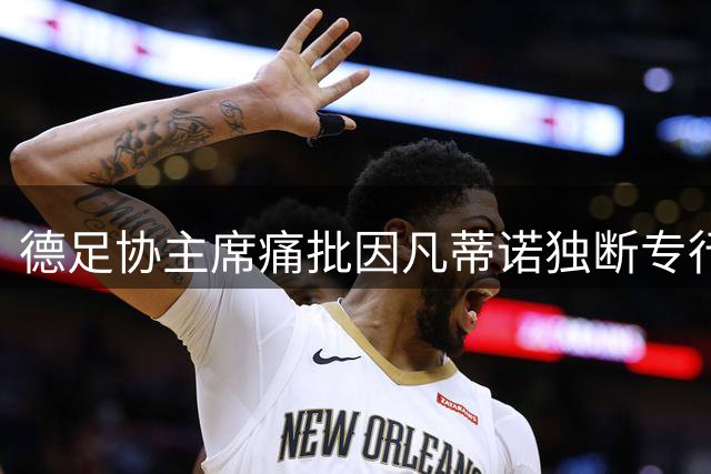 德足协主席痛批因凡蒂诺独断专行 呼吁FIFA彻底改革决策机制