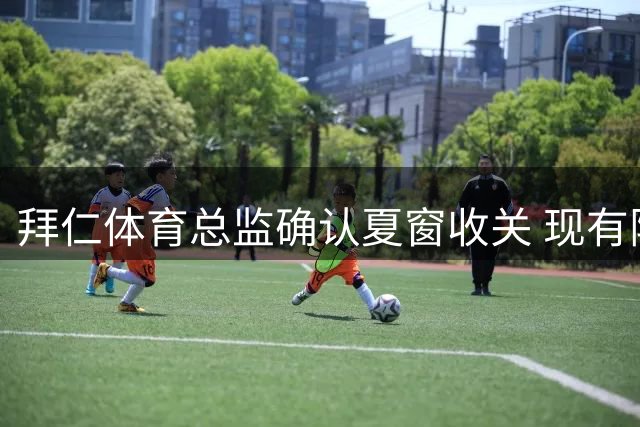 拜仁体育总监确认夏窗收关 现有阵容已达理想状态