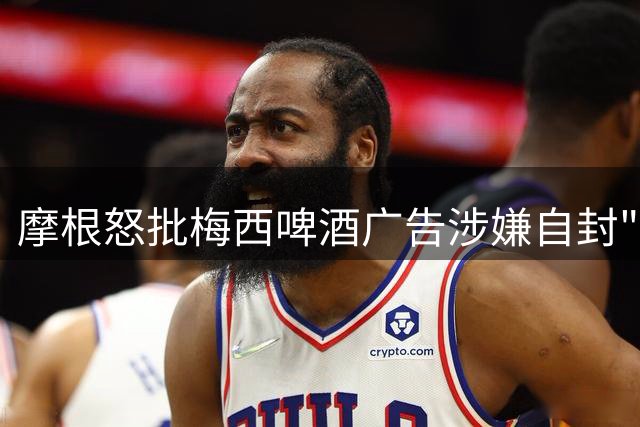 摩根怒批梅西啤酒广告涉嫌自封"GOAT"引发争议