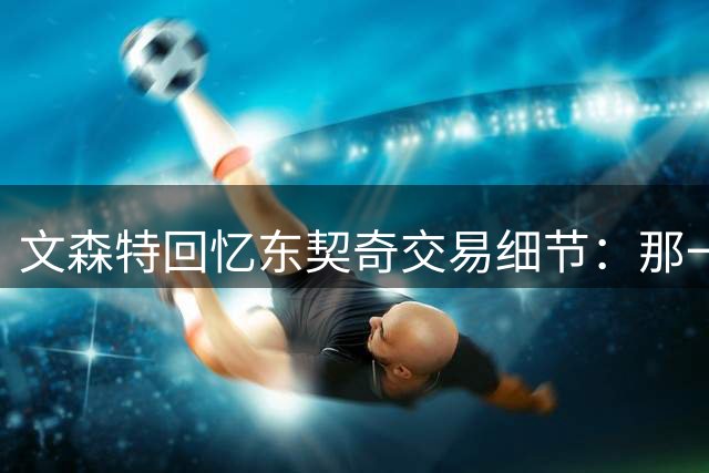 文森特回忆东契奇交易细节：那一刻手机被轰炸到崩溃
