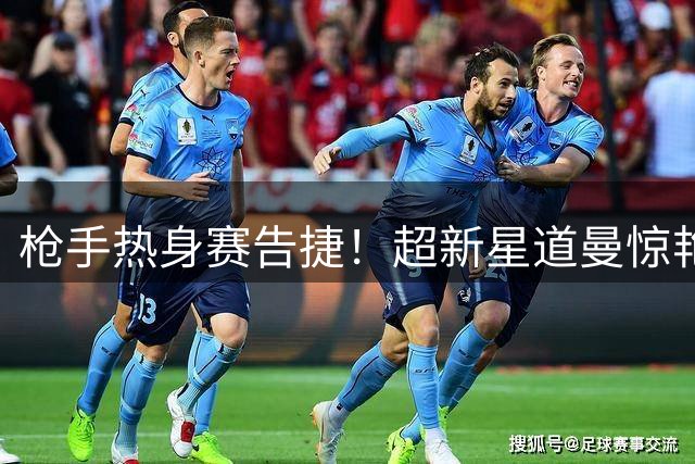 枪手热身赛告捷！超新星道曼惊艳助攻 哈弗茨一剑封喉