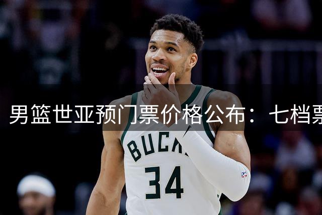 男篮世亚预门票价格公布：七档票价最低180元起