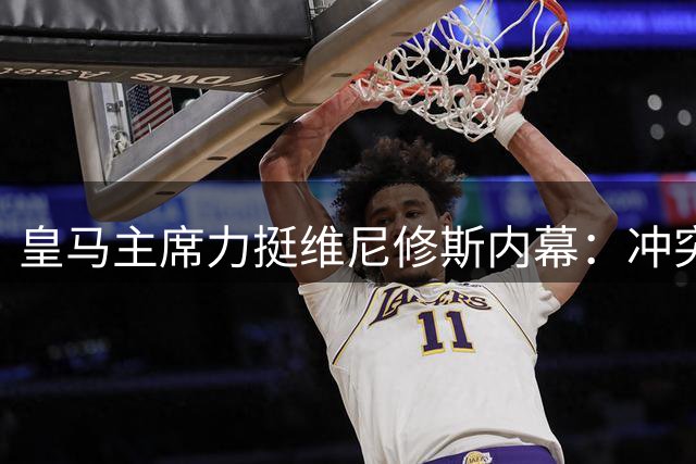 皇马主席力挺维尼修斯内幕：冲突背后老佛爷亲定巴西天才核心地位