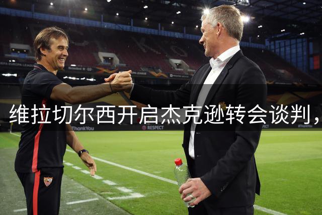 维拉切尔西开启杰克逊转会谈判，报价6500万镑含附加条款