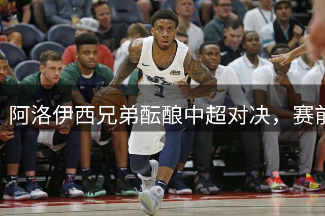 阿洛伊西兄弟酝酿中超对决，赛前保持距离静待交锋