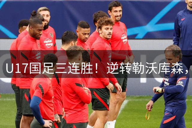 U17国足三连胜！逆转勒沃库森，赵松源替补传射，半决赛对阵河床